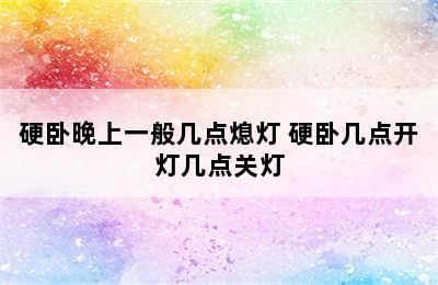 硬卧晚上一般几点熄灯 硬卧几点开灯几点关灯